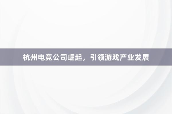 杭州电竞公司崛起，引领游戏产业发展